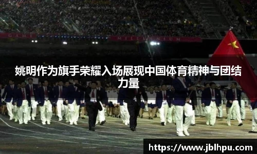 姚明作为旗手荣耀入场展现中国体育精神与团结力量